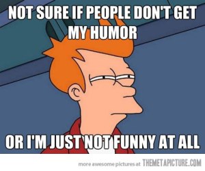 Not sure if people don't get my humour or I'm just not funny.